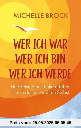 Wer ich war, wer ich bin, wer ich werde: Eine Reise durch frühere Leben hin zu deinem wahren Selbst
