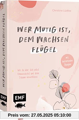 Wer mutig ist, dem wachsen Flügel: Wie du über dich selbst hinauswächst und deine Träume verwirklichst – mit bestärkenden Übungen