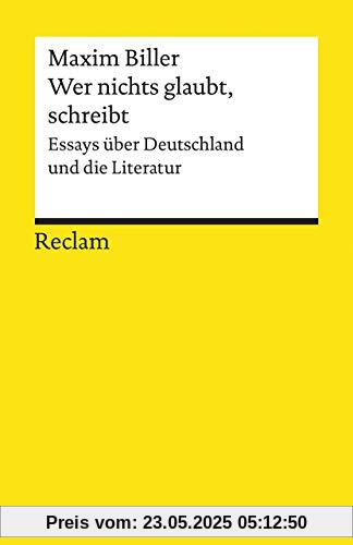 Wer nichts glaubt, schreibt: Essays über Deutschland und die Literatur (Reclams Universal-Bibliothek)