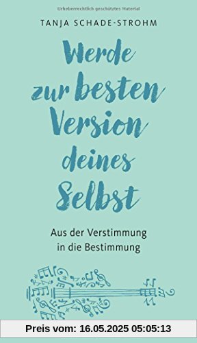 Werde zur besten Version deines Selbst: Aus der Verstimmung in die Bestimmung Werde zur besten Version deines Selbst: Aus der Verstimmung in die Bestimmung