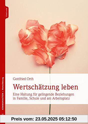 Wertschätzung leben: Eine Haltung für gelingende Beziehungen in Familie, Schule und am Arbeitsplatz: Eine Haltung für gelingende Beziehungen in Familie, Schule, am Arbeitsplatz