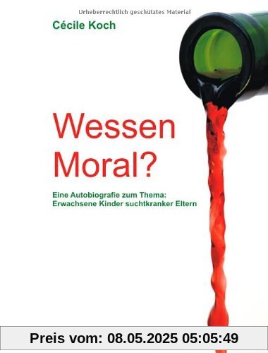 Wessen Moral? Eine Autobiografie zum Thema: Erwachsene Kinder suchtkranker Eltern Wessen Moral? Eine Autobiografie zum Thema: Erwachsene Kinder suchtkranker Eltern