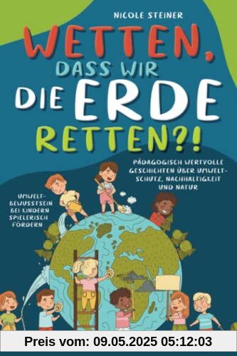 Wetten, dass wir die Erde retten?! Pädagogisch wertvolle Geschichten über Umweltschutz, Nachhaltigkeit und Natur – Umweltbewusstsein bei Kindern spielerisch fördern