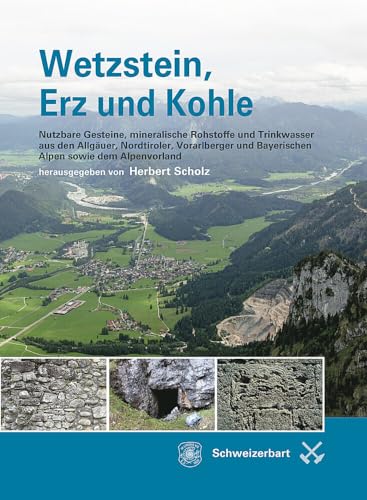 Wetzstein, Erz und Kohle: Nutzbare Gesteine, mineralische Rohstoffe und Trinkwasser aus den Allgäuer, Nordtiroler, Vorarlberger und Bayerischen Alpen sowie aus dem Alpenvorland von Schweizerbart'sche, E.