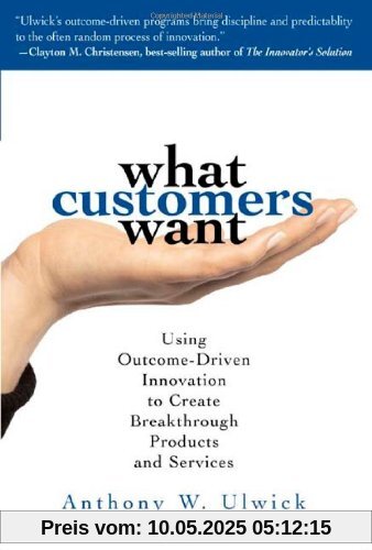 What Customers Want: Using Outcome-Driven Innovation to Create Breakthrough Products and Services What Customers Want: Using Outcome-Driven Innovation to Create Breakthrough Products and Services