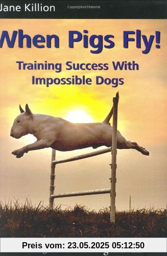 When Pigs Fly: Training Success with Impossible Dogs When Pigs Fly: Training Success with Impossible Dogs