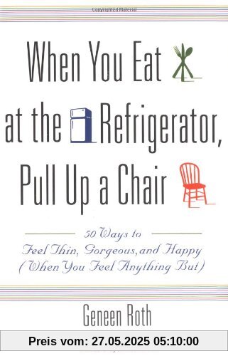 When You Eat at the Refrigerator, Pull Up a Chair: 50 Ways to Feel Thin, Gorgeous, and Happy (When You Feel Anything But)