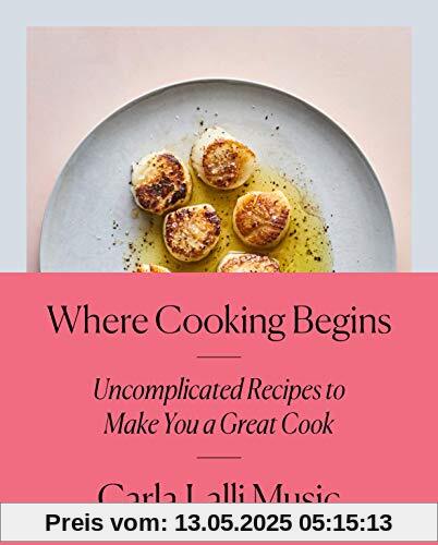 Where Cooking Begins: Uncomplicated Recipes to Make You a Great Cook: A Cookbook