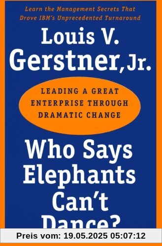 Who Says Elephants Can't Dance?: Leading a Great Enterprise through Dramatic Change