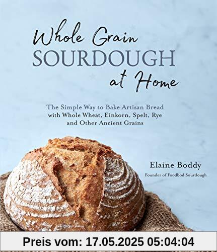 Whole Grain Sourdough at Home: The Simple Way to Bake Artisan Bread with Whole Wheat, Einkorn, Spelt, Rye and Other Ancient Grains Whole Grain Sourdough at Home: The Simple Way to Bake Artisan Bread with Whole Wheat, Einkorn, Spelt, Rye and Other Ancient Grains