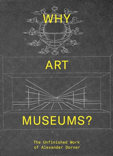 Why Art Museums?: The Unfinished Work of Alexander Dorner (Mit Press)