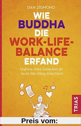 Wie Buddha die Work-Life-Balance erfand: Und wie seine Gedanken Ihnen heute den Alltag erleichtern