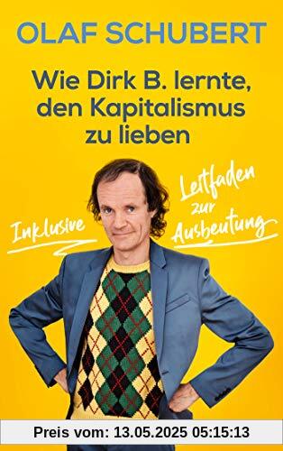 Wie Dirk B. lernte, den Kapitalismus zu lieben: Inklusive Leitfaden zur Ausbeutung