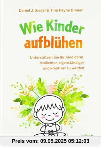 Wie Kinder aufblühen: Unterstützen Sie Ihr Kind darin, resilienter, eigenständiger und kreativer zu werden