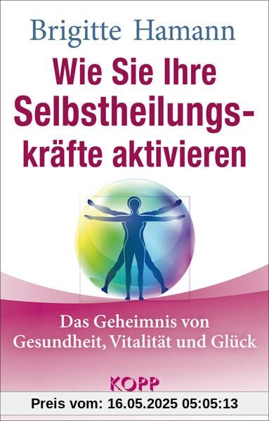 Wie Sie Ihre Selbstheilungskräfte aktivieren: Das Geheimnis von Gesundheit, Vitalität und Glück