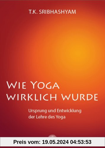 Wie Yoga wirklich wurde: Ursprung und Entwicklung der Lehre des Yoga - Ein Übungsprogramm nach dem Yogameister T. Krishnamacharya