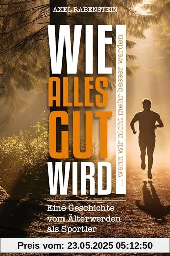 Wie alles gut wird ... wenn wir nicht mehr besser werden: Eine Geschichte vom Älterwerden als Sportler
