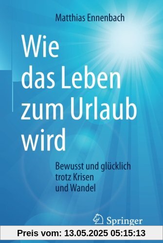 Wie das Leben zum Urlaub wird: Bewusst und glücklich trotz Krisen und Wandel