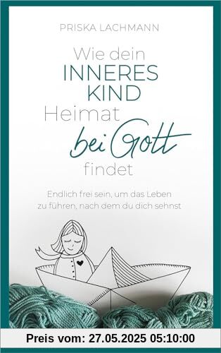 Wie dein inneres Kind Heimat bei Gott findet: Endlich frei sein, um das Leben zu führen, nach dem du dich sehnst