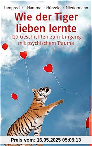 Wie der Tiger lieben lernte: 120 Geschichten zum Umgang mit psychischem Trauma Wie der Tiger lieben lernte: 120 Geschichten zum Umgang mit psychischem Trauma