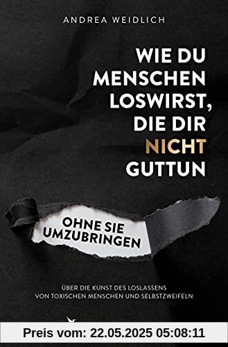 Wie du Menschen loswirst, die dir nicht guttun, ohne sie umzubringen: Über die Kunst des Loslassens von toxischen Menschen und Selbstzweifeln