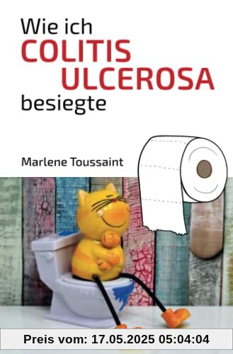Wie ich Colitis Ulcerosa besiegte: Hilfe bei Colitis Ulcerosa, Morbus Crohn, Reizdarm: Hilfe bei Colitis Ulcerosa, Morbus Crohn und Reizdarm