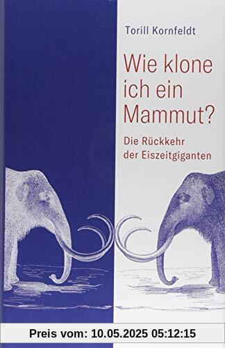 Wie klone ich ein Mammut?: Die Rückkehr der Eiszeitgiganten