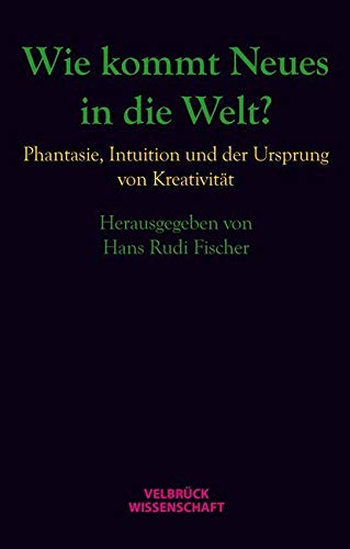 Wie kommt Neues in die Welt?: Phantasie, Intuition und der Ursprung von Kreativität Wie kommt Neues in die Welt?: Phantasie, Intuition und der Ursprung von Kreativität