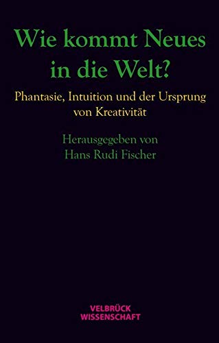 Wie kommt Neues in die Welt?: Phantasie, Intuition und der Ursprung von Kreativität