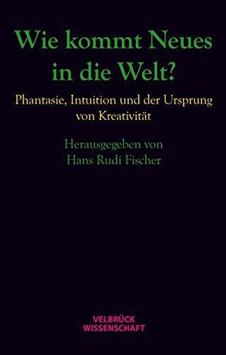 Wie kommt Neues in die Welt?: Phantasie, Intuition und der Ursprung von Kreativität Wie kommt Neues in die Welt?: Phantasie, Intuition und der Ursprung von Kreativität