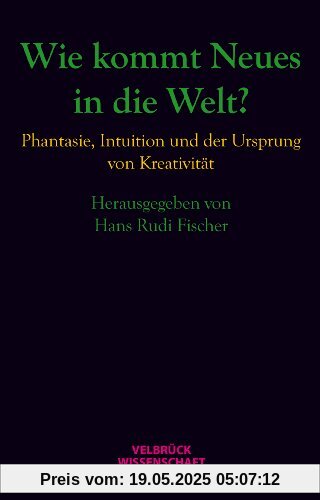 Wie kommt Neues in die Welt?: Phantasie, Intuition und der Ursprung von Kreativität Wie kommt Neues in die Welt?: Phantasie, Intuition und der Ursprung von Kreativität