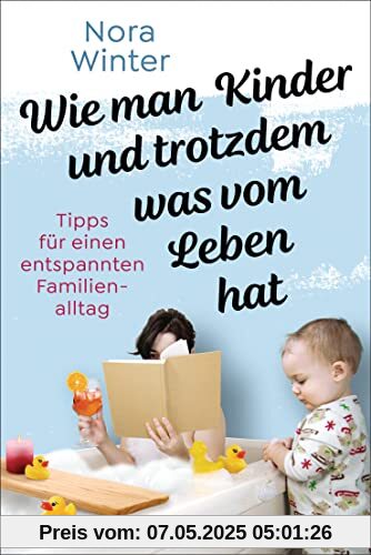 Wie man Kinder und trotzdem was vom Leben hat: Tipps für einen entspannten Familienalltag - Der Survivalguide für Eltern