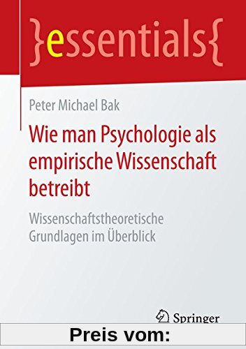 Wie man Psychologie als empirische Wissenschaft betreibt: Wissenschaftstheoretische Grundlagen im Überblick (essentials)
