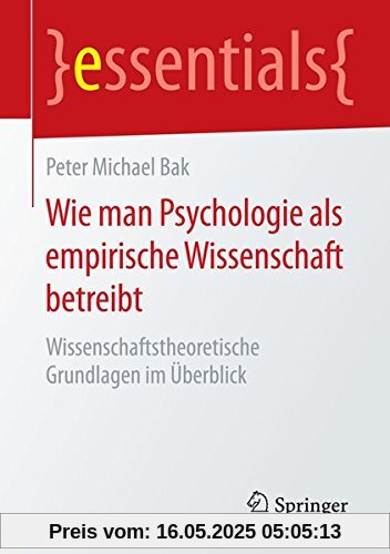 Wie man Psychologie als empirische Wissenschaft betreibt: Wissenschaftstheoretische Grundlagen im Überblick (essentials)