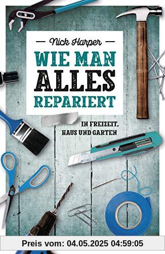 Wie man alles repariert: In Freizeit, Haus und Garten