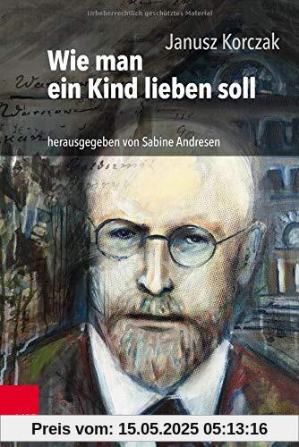Wie man ein Kind lieben soll: Hrsg. und mit einer aktuellen Einführung versehen von Sabine Andresen