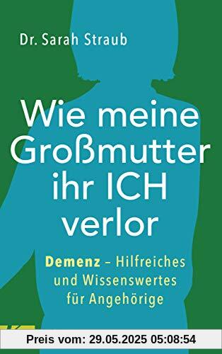 Wie meine Großmutter ihr Ich verlor: Demenz – Hilfreiches und Wissenswertes für Angehörige Wie meine Großmutter ihr Ich verlor: Demenz – Hilfreiches und Wissenswertes für Angehörige