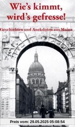 Wie's kimmt, wird's gefresse! Geschichten und Anekdoten aus Mainz Wie's kimmt, wird's gefresse! Geschichten und Anekdoten aus Mainz