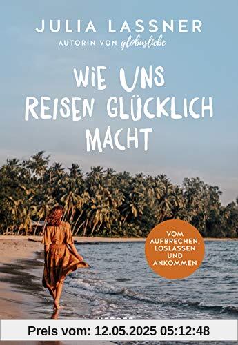 Wie uns Reisen glücklich macht: Vom Aufbrechen, Loslassen und Ankommen