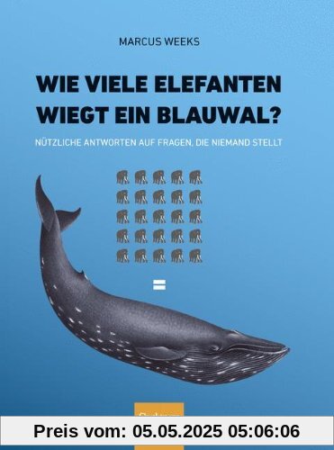 Wie viele Elefanten wiegt ein Blauwal?: Nützliche Antworten auf Fragen, die niemand stellt