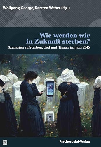 Wie werden wir in Zukunft sterben?: Szenarien zu Sterben, Tod und Trauer im Jahr 2045 (Forum Psychosozial) von Psychosozial-Verlag