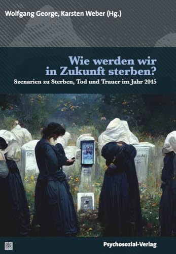 Wie werden wir in Zukunft sterben?: Szenarien zu Sterben, Tod und Trauer im Jahr 2045 (Forum Psychosozial) von Psychosozial Verlag GbR