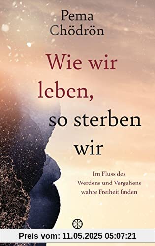Wie wir leben, so sterben wir: Im Fluss des Werdens und Vergehens wahre Freiheit finden Wie wir leben, so sterben wir: Im Fluss des Werdens und Vergehens wahre Freiheit finden