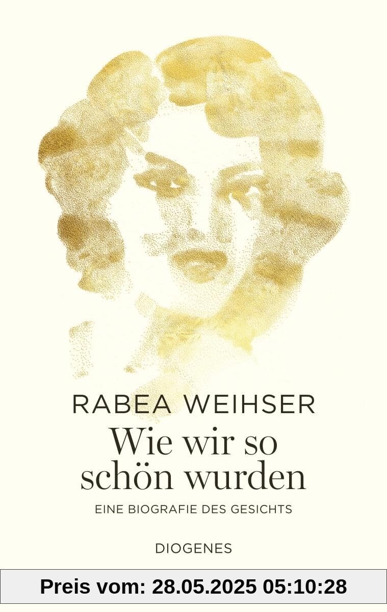 Wie wir so schön wurden: Eine Biografie des Gesichts