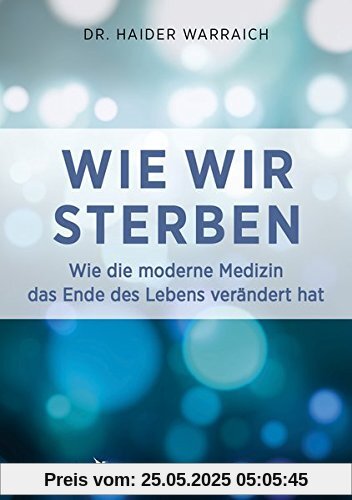 Wie wir sterben: Wie die moderne Medizin das Ende unseres Lebens verändert Wie wir sterben: Wie die moderne Medizin das Ende unseres Lebens verändert