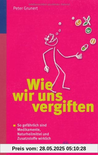 Wie wir uns vergiften: So gefährlich sind Medikamente, Naturheilmittel und Zusatzstoffe wirklich