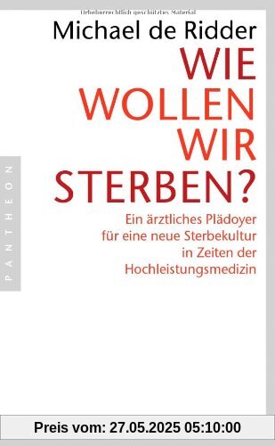 Wie wollen wir sterben?: Ein ärztliches Plädoyer für eine neue Sterbekultur in Zeiten der Hochleistungsmedizin