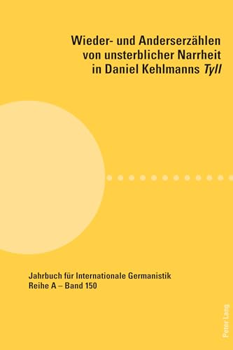 Wieder- und Anderserzählen von unsterblicher Narrheit in Daniel Kehlmanns Tyll (Jahrbuch für Internationale Germanistik, Band 150) von Peter Lang