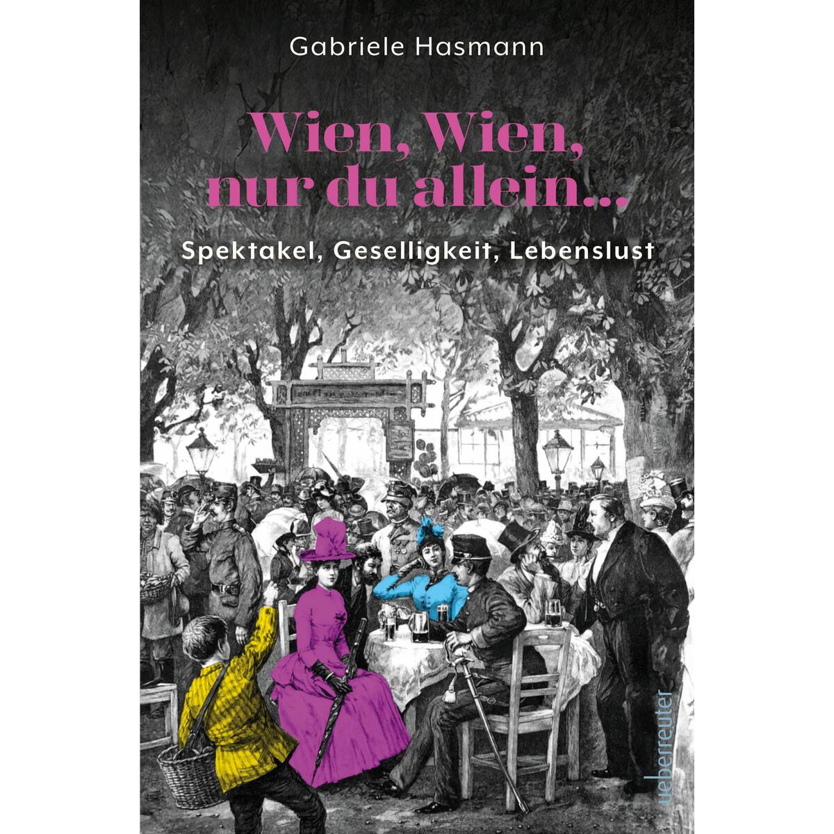 Wien, Wien, nur du allein ... Spektakel, Geselligkeit, Lebenslust Wien, Wien, nur du allein ... Spektakel, Geselligkeit, Lebenslust von Ueberreuter, Carl Verlag