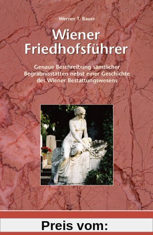 Wiener Friedhofsführer: Genaue Beschreibung sämtlicher Begräbnisstätten nebst einer Geschichte des Wiener Bestattungswesens